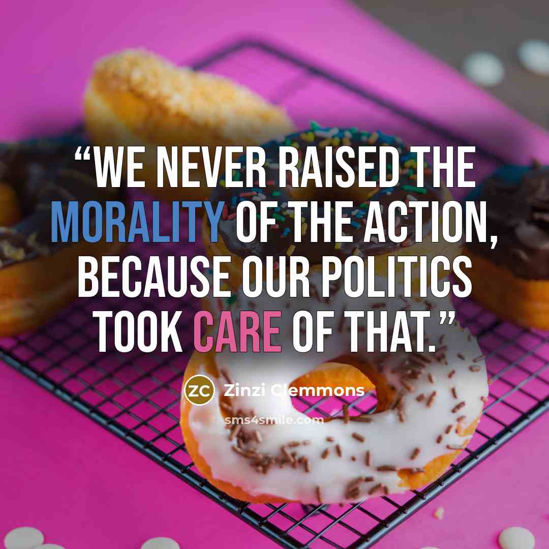 “We never raised the morality of the action, because our politics took care of that.” quote by Zinzi Clemmons