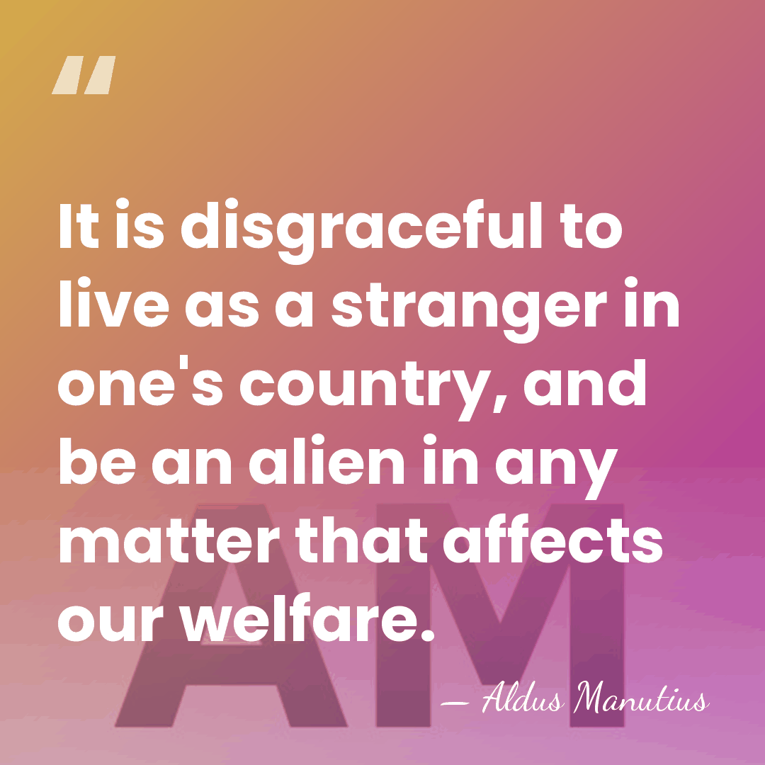 It is disgraceful to live as a stranger in one's country, and&hellip; - Aldus Manutius