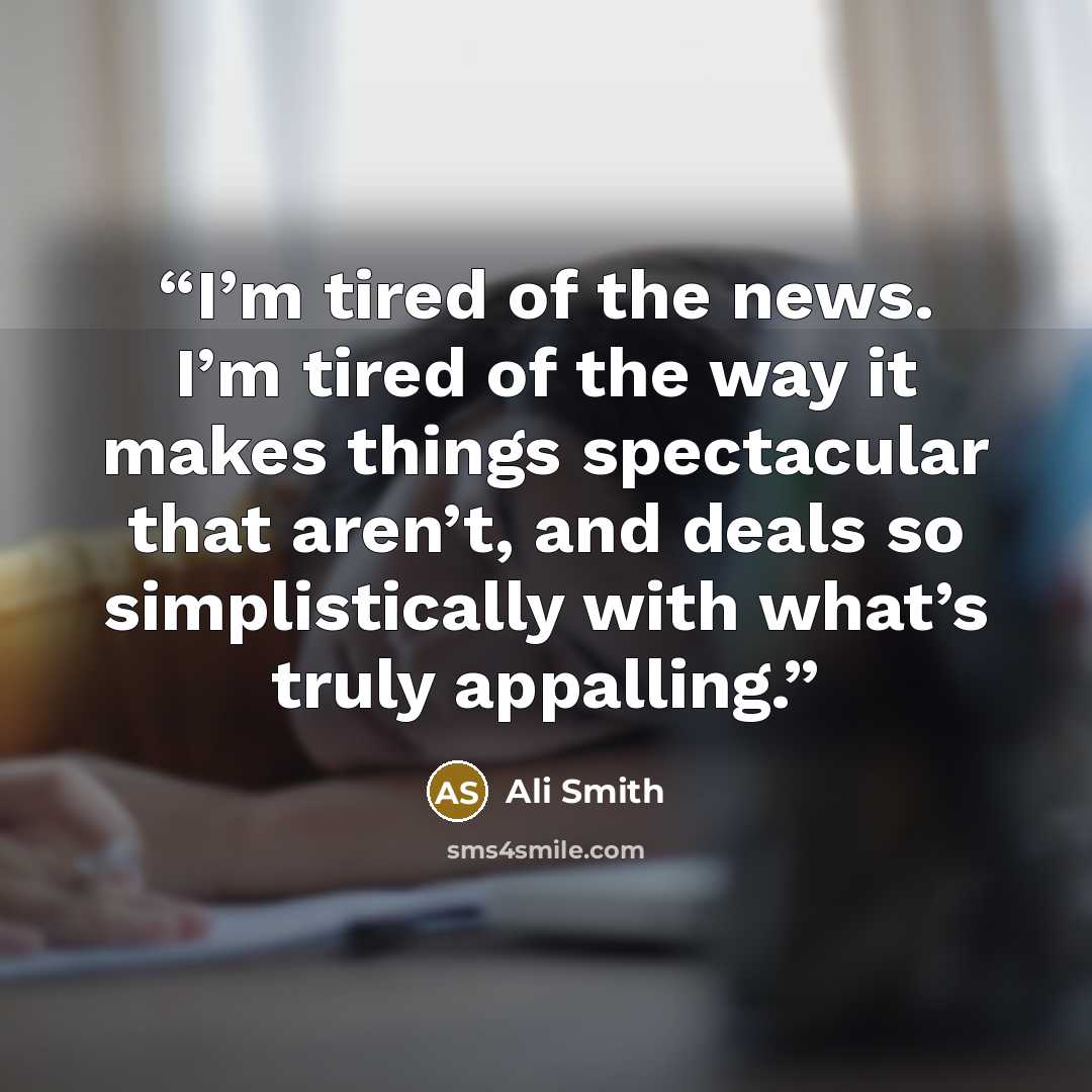 “I’m tired of the news. I’m tired of the way it makes things spectacular that aren’t, and deals so simplistically with what’s truly appalling.” quote by Ali Smith