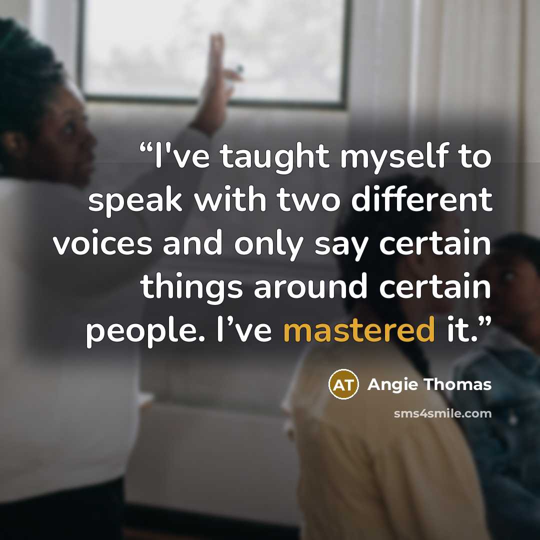 “I've taught myself to speak with two different voices and only say certain things around certain people. I’ve mastered it.” quote by Angie Thomas