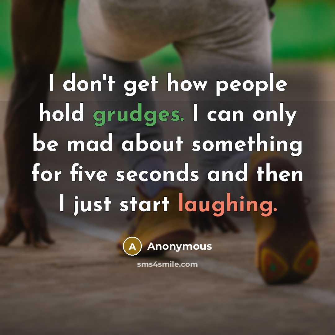 “I don't get how people hold grudges. I can only be mad about something for five seconds and then I just start laughing.” quote by Anonymous