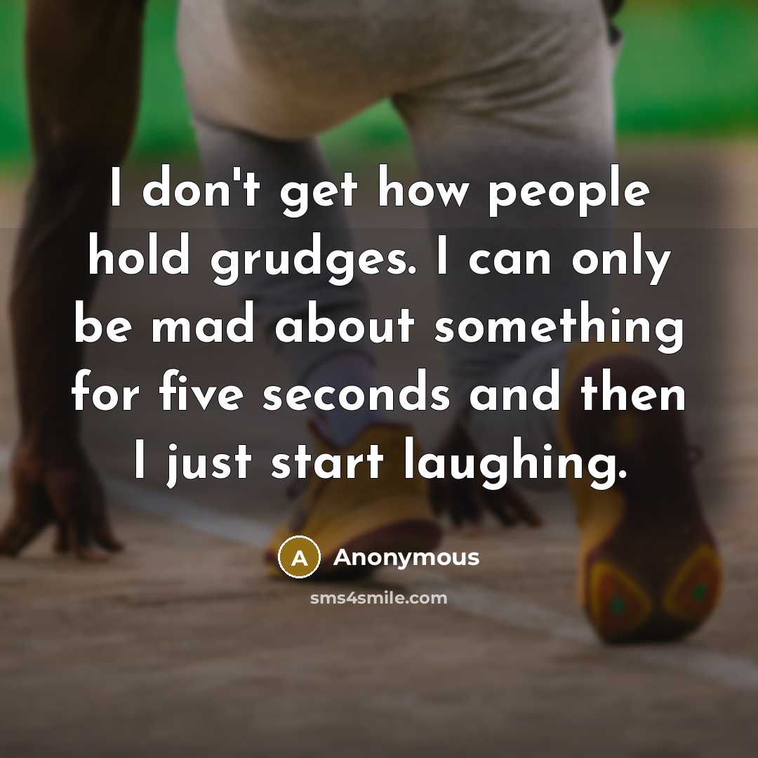 “I don't get how people hold grudges. I can only be mad about something for five seconds and then I just start laughing.” quote by Anonymous