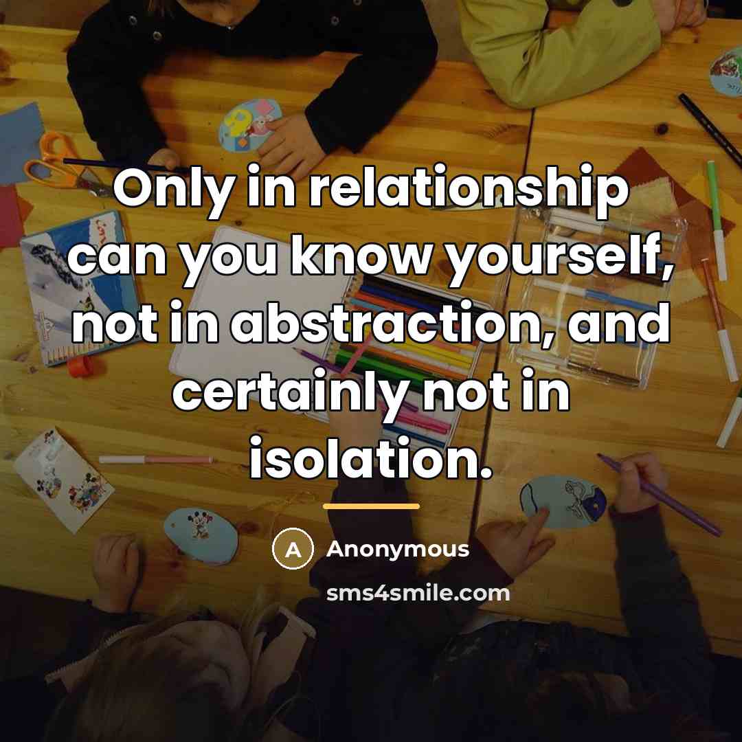 “Only in relationship can you know yourself, not in abstraction,…” quote by Anonymous