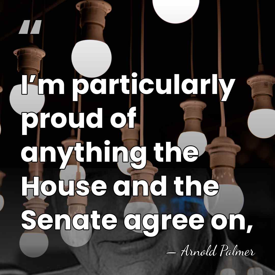 I’m particularly proud of anything the House and the Senate agree on, - Arnold Palmer