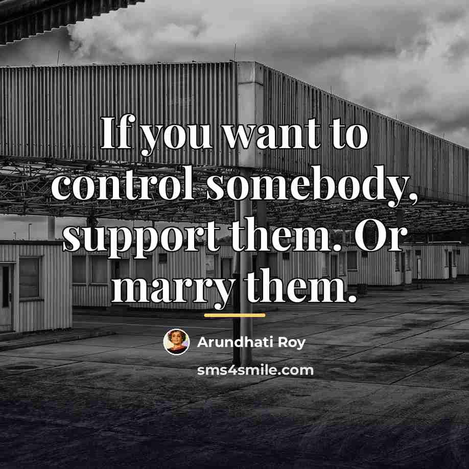 “If you want to control somebody, support them. Or marry…” quote by Arundhati Roy