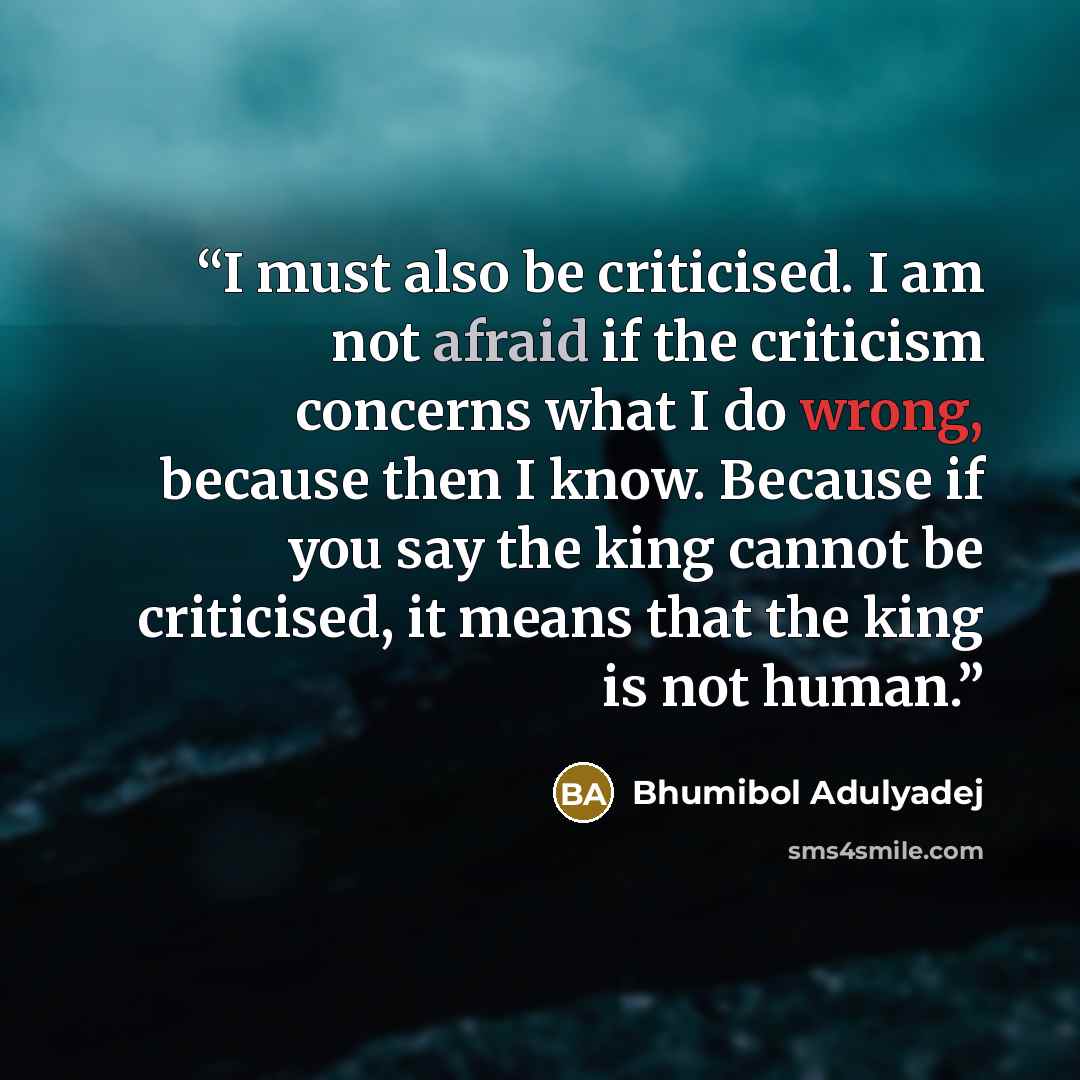 “I must also be criticised. I am not afraid if the criticism concerns what I do wrong, because then I know. Because if you say the king cannot be criticised, it means that the king is not human.” quote by Bhumibol Adulyadej