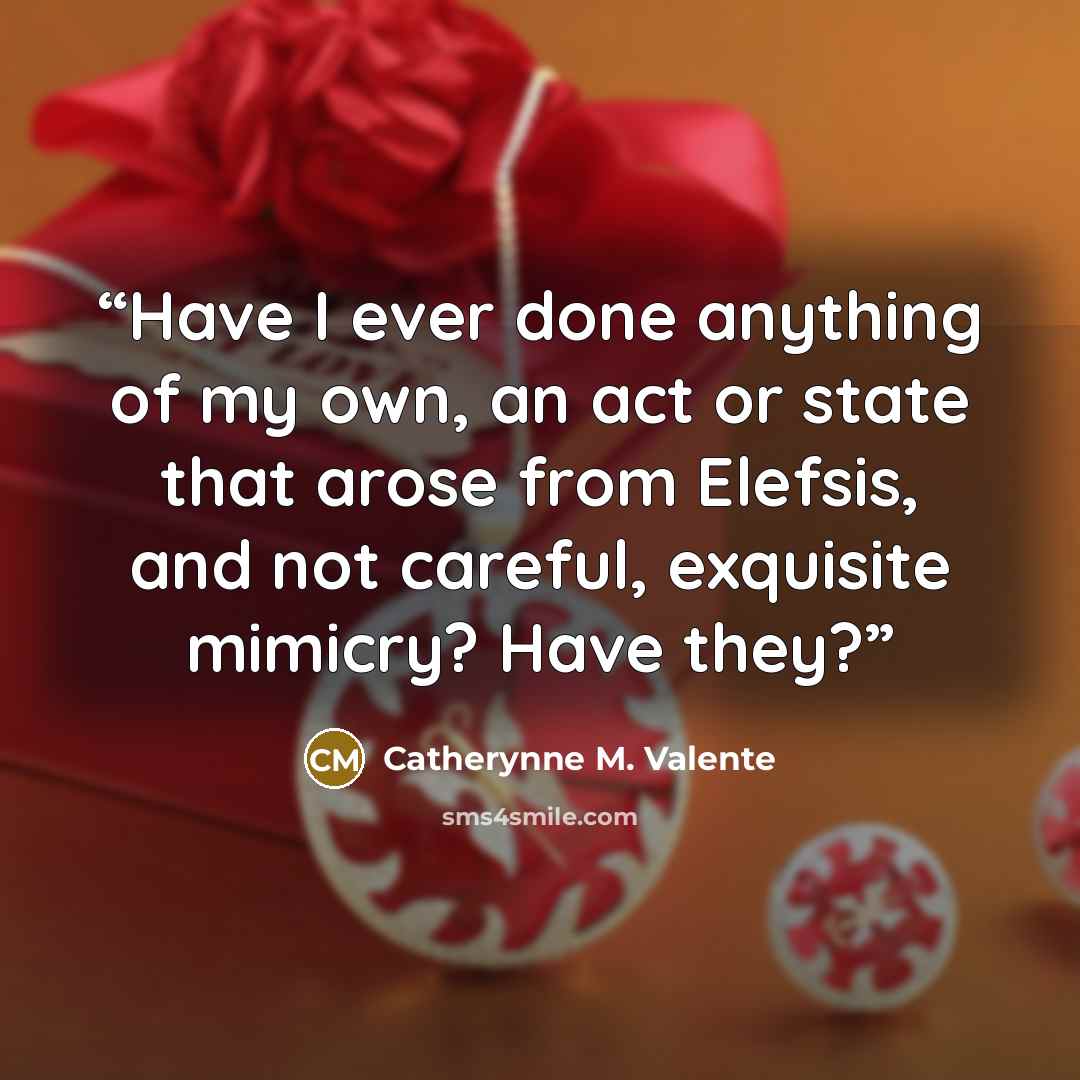 “Have I ever done anything of my own, an act or state that arose from Elefsis, and not careful, exquisite mimicry? Have they?” quote by Catherynne M. Valente