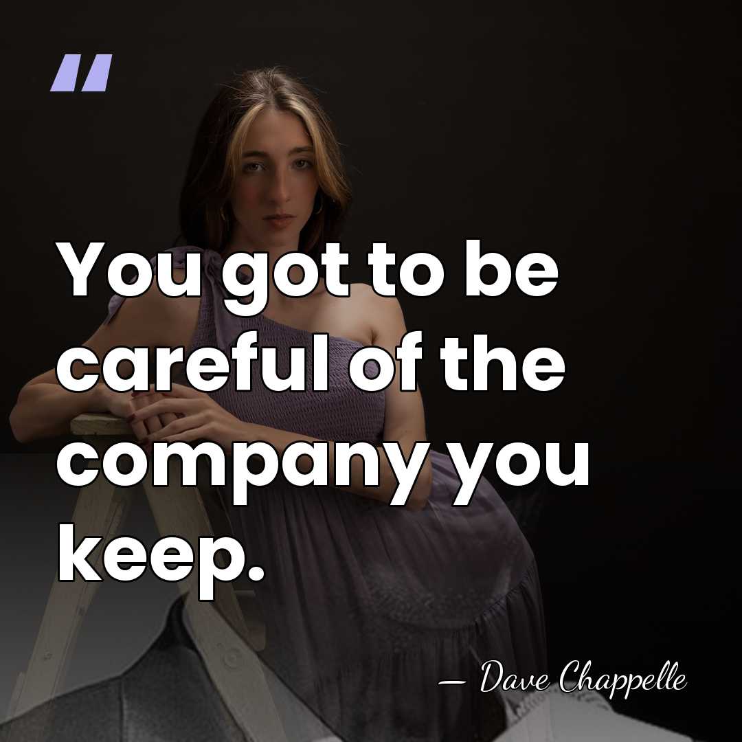 You got to be careful of the company you keep. - Dave Chappelle