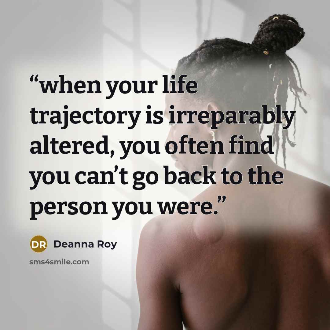 “when your life trajectory is irreparably altered, you often find you can’t go back to the person you were.” quote by Deanna Roy