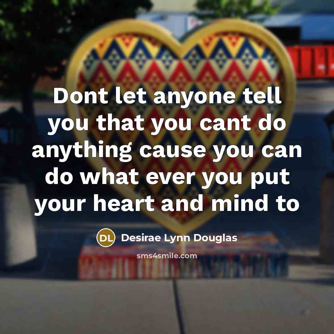 “Dont let anyone tell you that you cant do anything cause you can do what ever you put your heart and mind to” quote by Desirae Lynn Douglas