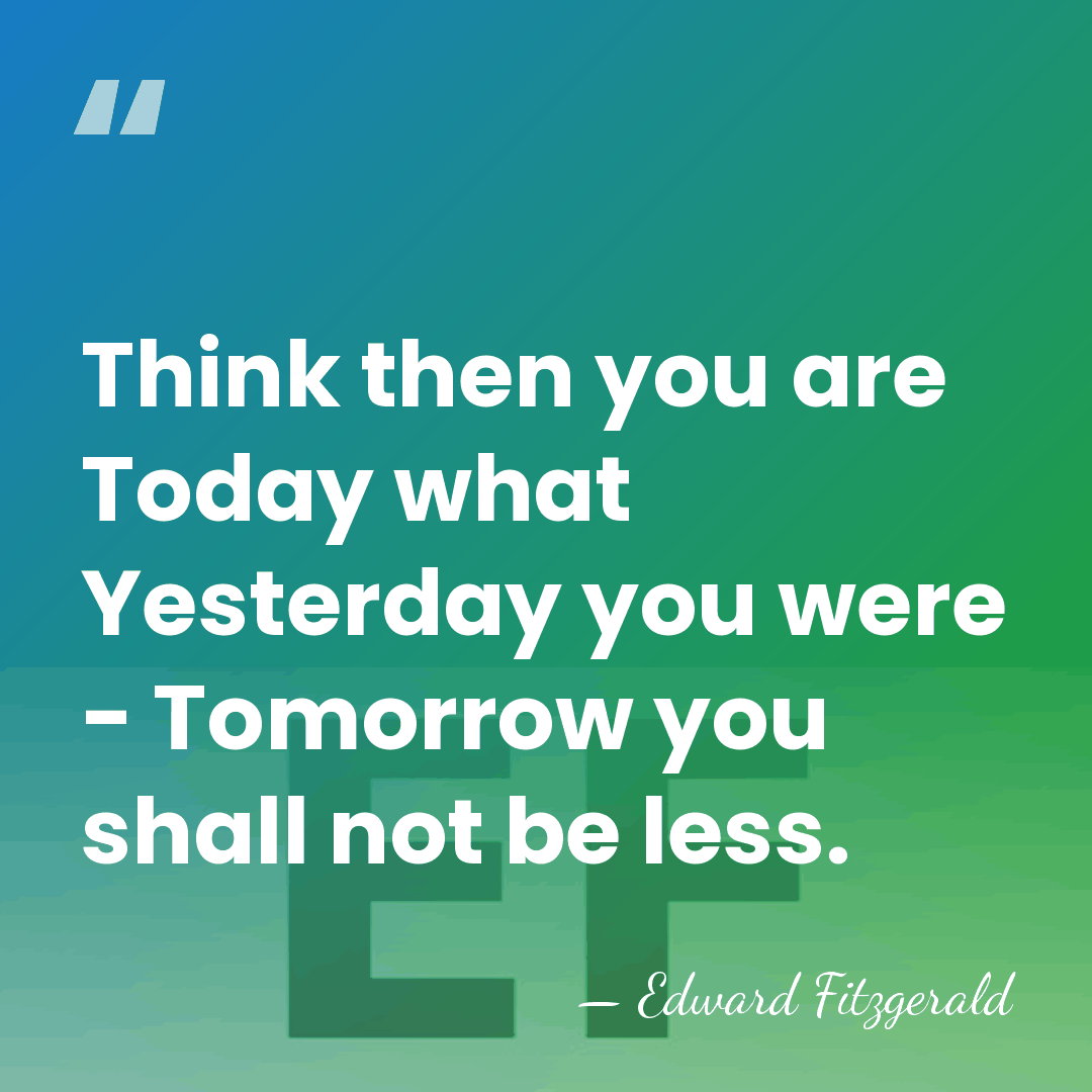 Think then you are Today what Yesterday you were - Tomorrow you&hellip; - Edward Fitzgerald