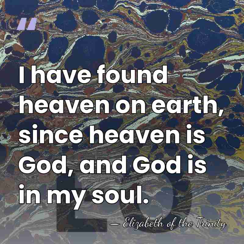 I have found heaven on earth, since heaven is God, and God&hellip; - Elizabeth of the Trinity
