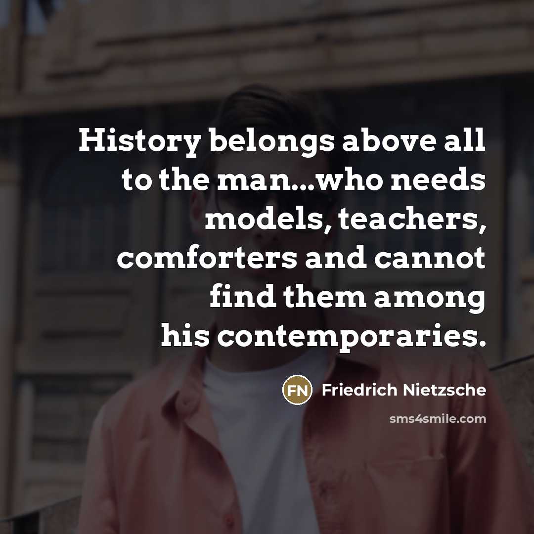 “History belongs above all to the man...who needs models, teachers,…” quote by Friedrich Nietzsche