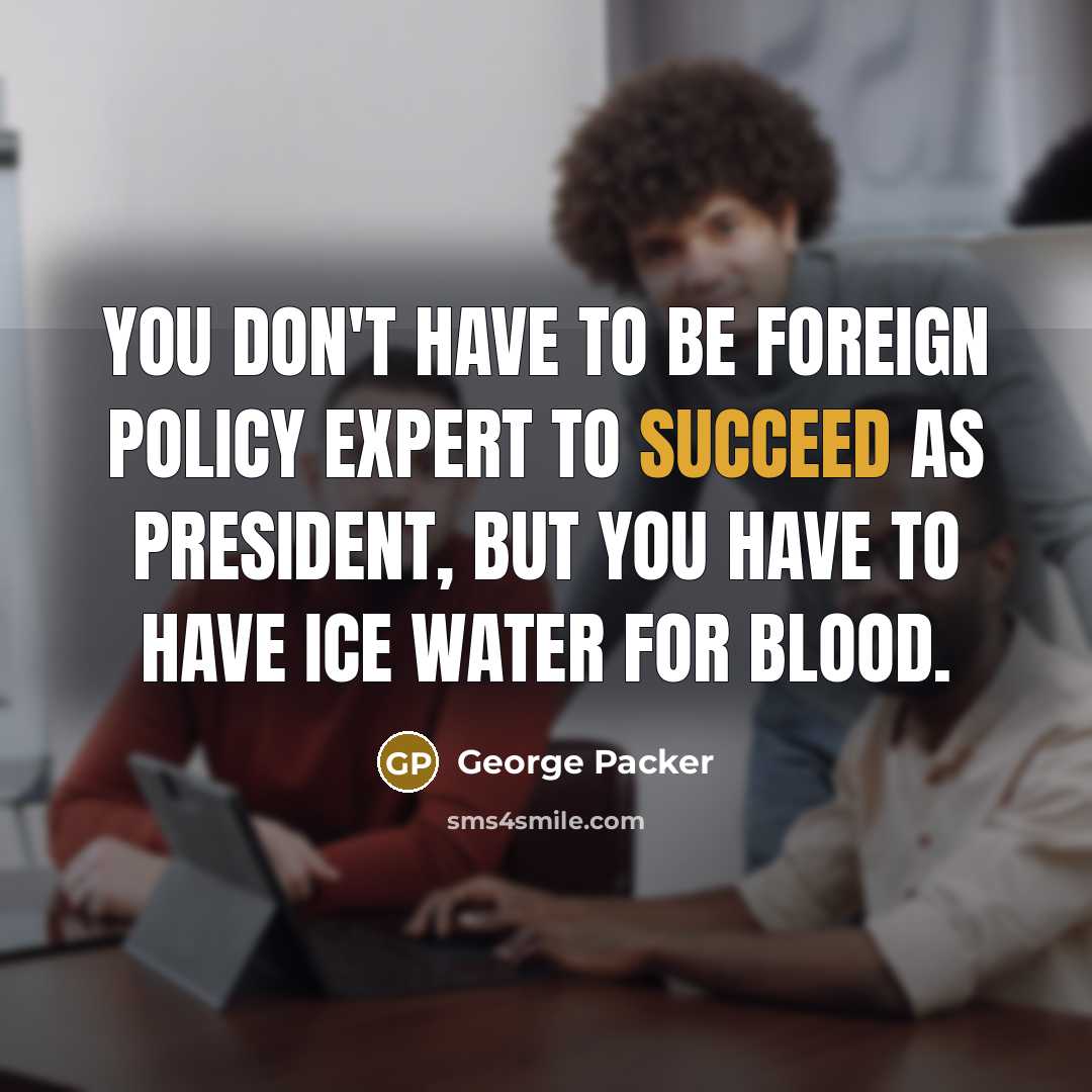 “You don`t have to be foreign policy expert to succeed…” quote by George Packer
