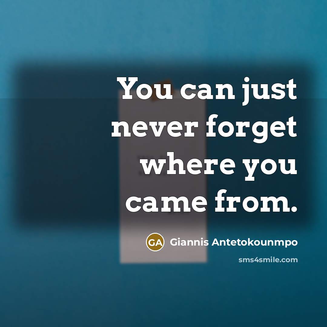 “You can just never forget where you came from.…” quote by Giannis Antetokounmpo