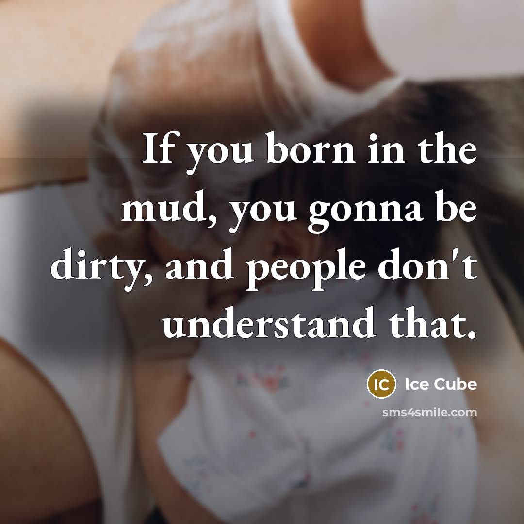 “If you born in the mud, you gonna be dirty,…” quote by Ice Cube