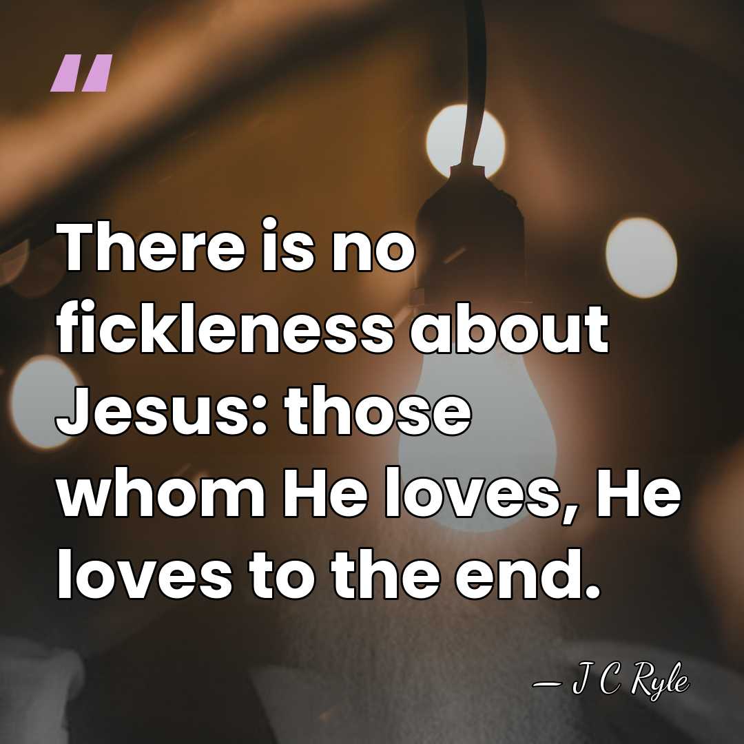 There is no fickleness about Jesus: those whom He loves, He loves&hellip; - J C Ryle