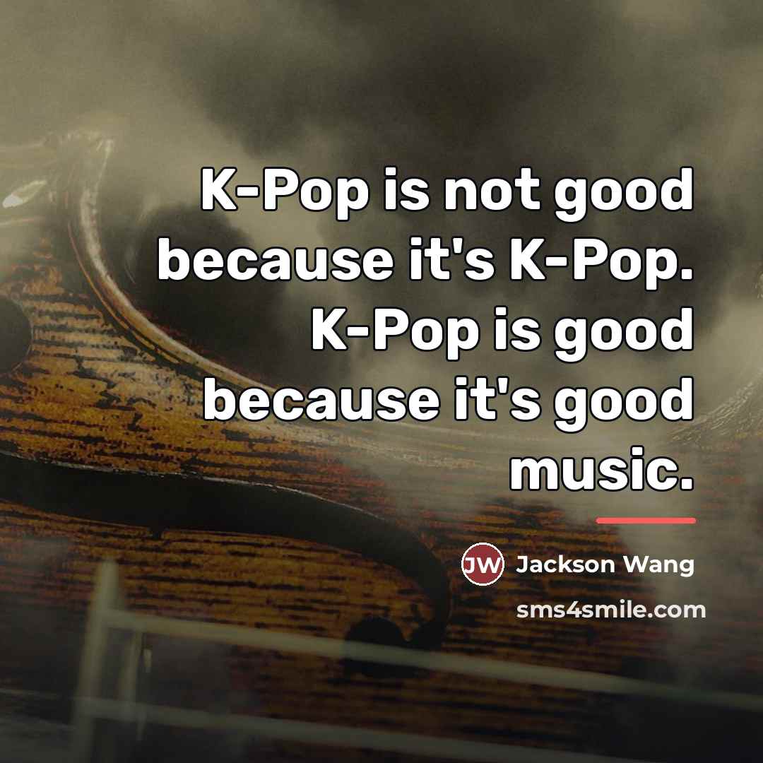 “K-Pop is not good because it's K-Pop. K-Pop is good…” quote by Jackson Wang