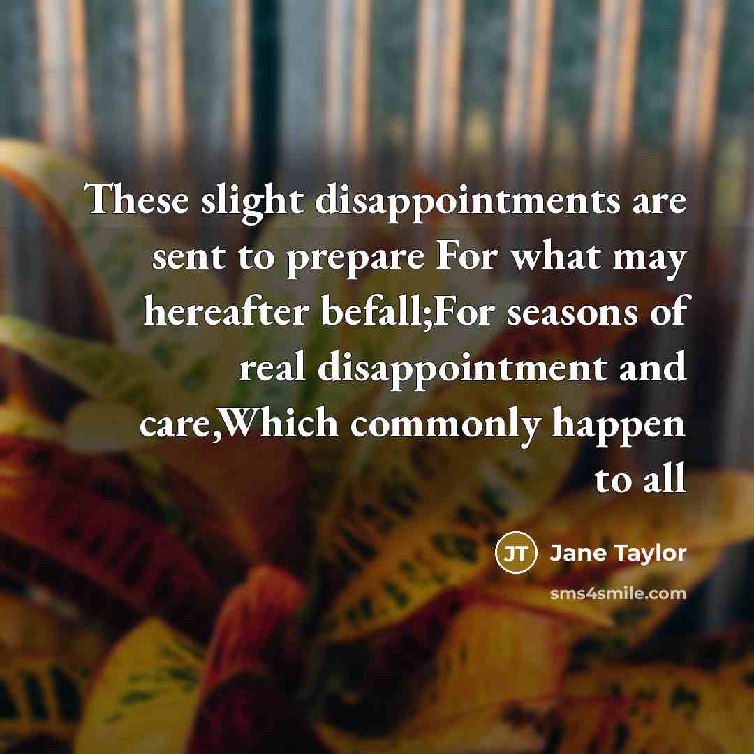 “These slight disappointments are sent to prepare For what may…” quote by Jane Taylor