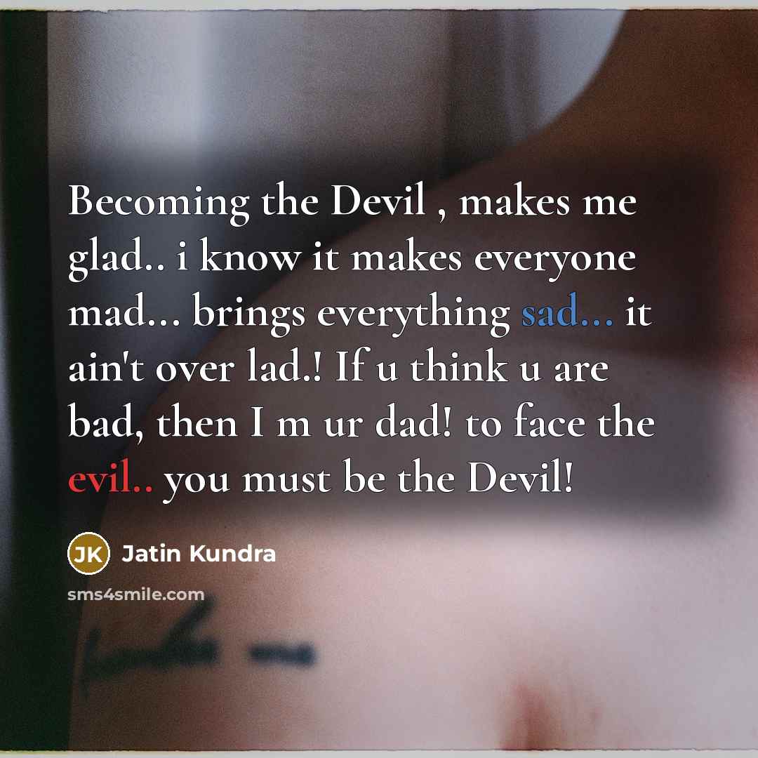 “Becoming the Devil , makes me glad.. i know it makes everyone mad... brings everything sad... it ain't over lad.! If u think u are bad, then I m ur dad! to face the evil.. you must be the Devil!” quote by Jatin Kundra