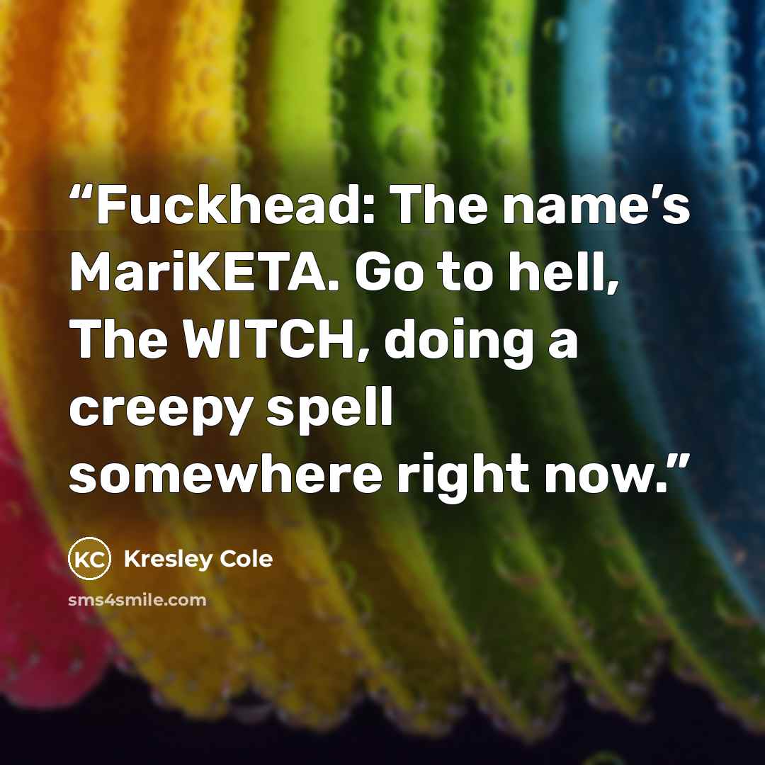 “Fuckhead: The name’s MariKETA. Go to hell, The WITCH, doing a creepy spell somewhere right now.” quote by Kresley Cole