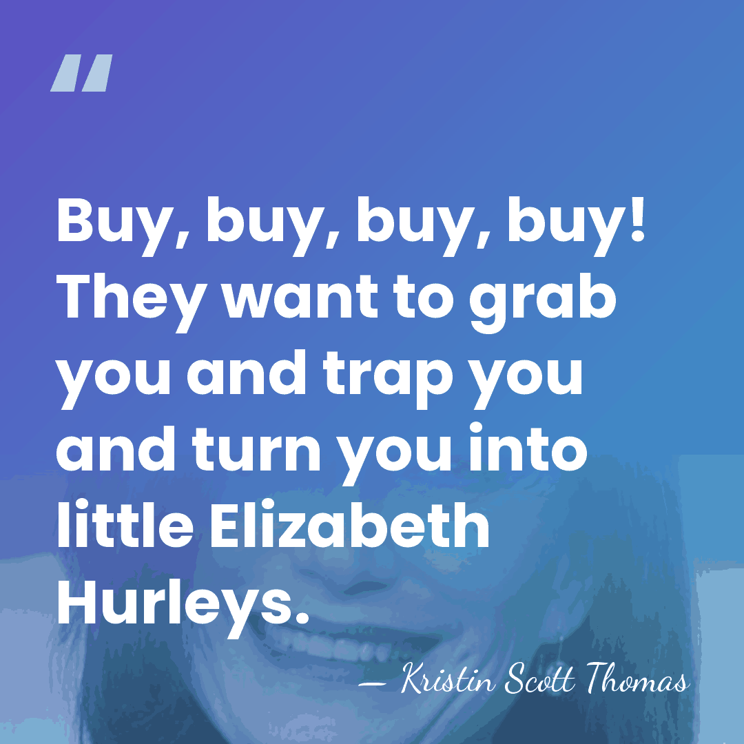 Buy, buy, buy, buy! They want to grab you and trap you&hellip; - Kristin Scott Thomas