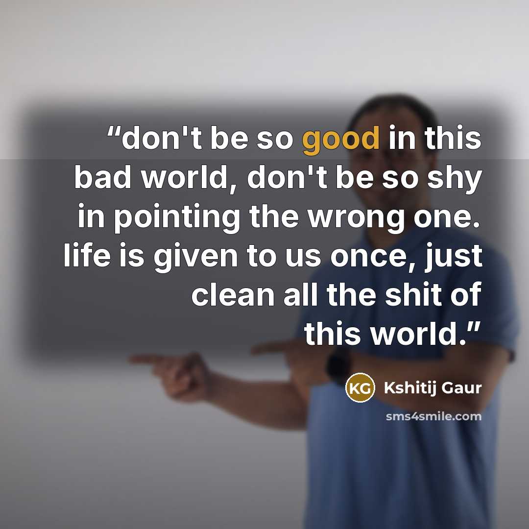 “don't be so good in this bad world, don't be so shy in pointing the wrong one. life is given to us once, just clean all the shit of this world.” quote by Kshitij Gaur