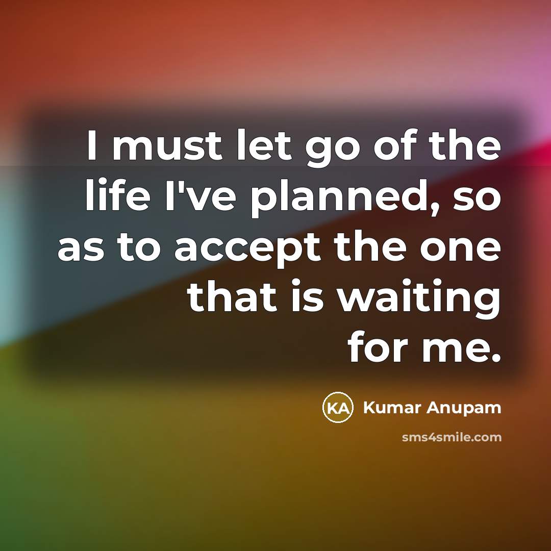 “I must let go of the life I've planned, so as to accept the one that is waiting for me.” quote by Kumar Anupam
