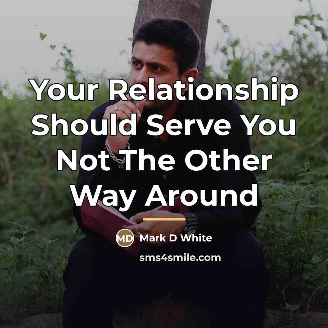 “Your Relationship Should Serve You Not The Other Way Around…” quote by Mark D White