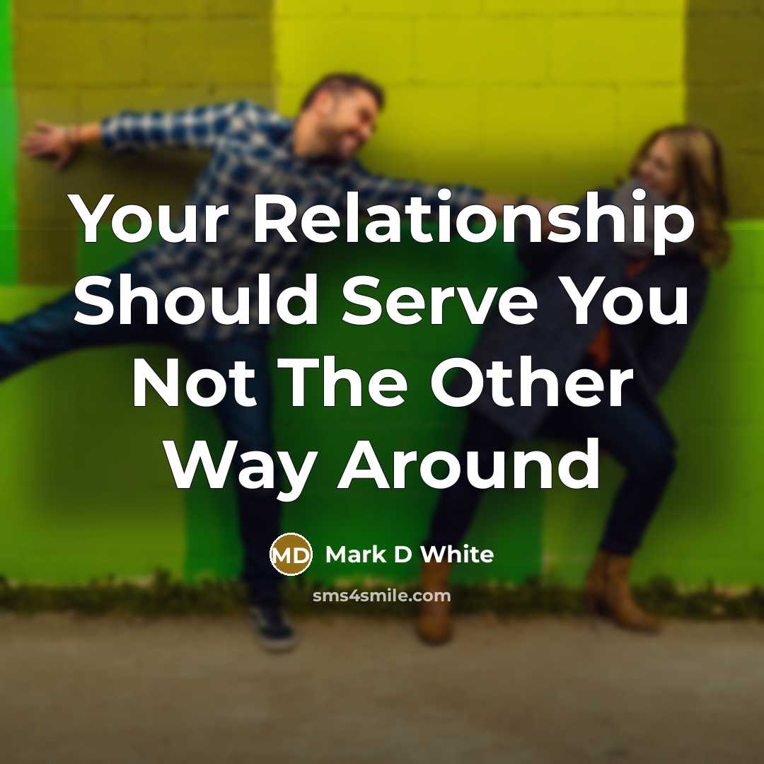 “Your Relationship Should Serve You Not The Other Way Around” quote by Mark D White
