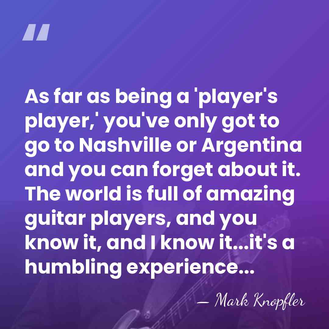 As far as being a 'player's player,' you've only got to go&hellip; - Mark Knopfler