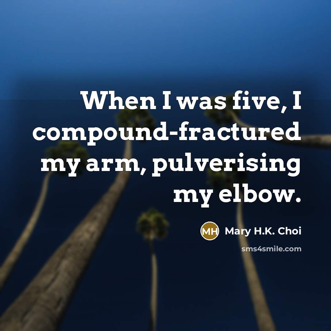 “When I was five, I compound-fractured my arm, pulverising my…” quote by Mary H.K. Choi