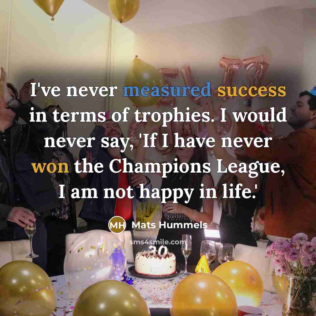 “I've never measured success in terms of trophies. I would never say, 'If I have never won the Champions League, I am not happy in life.'” quote by Mats Hummels