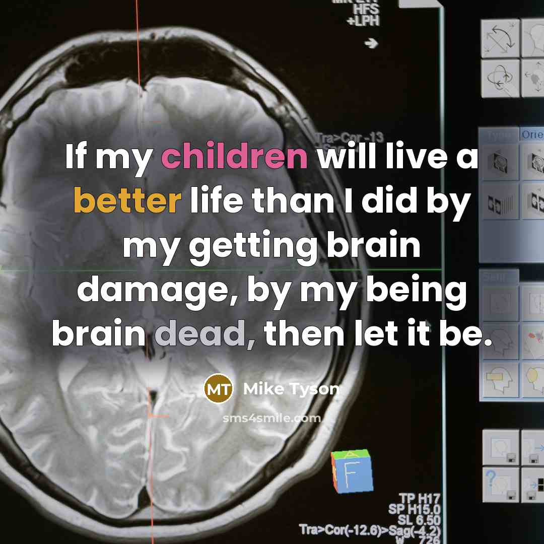 “If my children will live a better life than I did by my getting brain damage, by my being brain dead, then let it be.” quote by Mike Tyson
