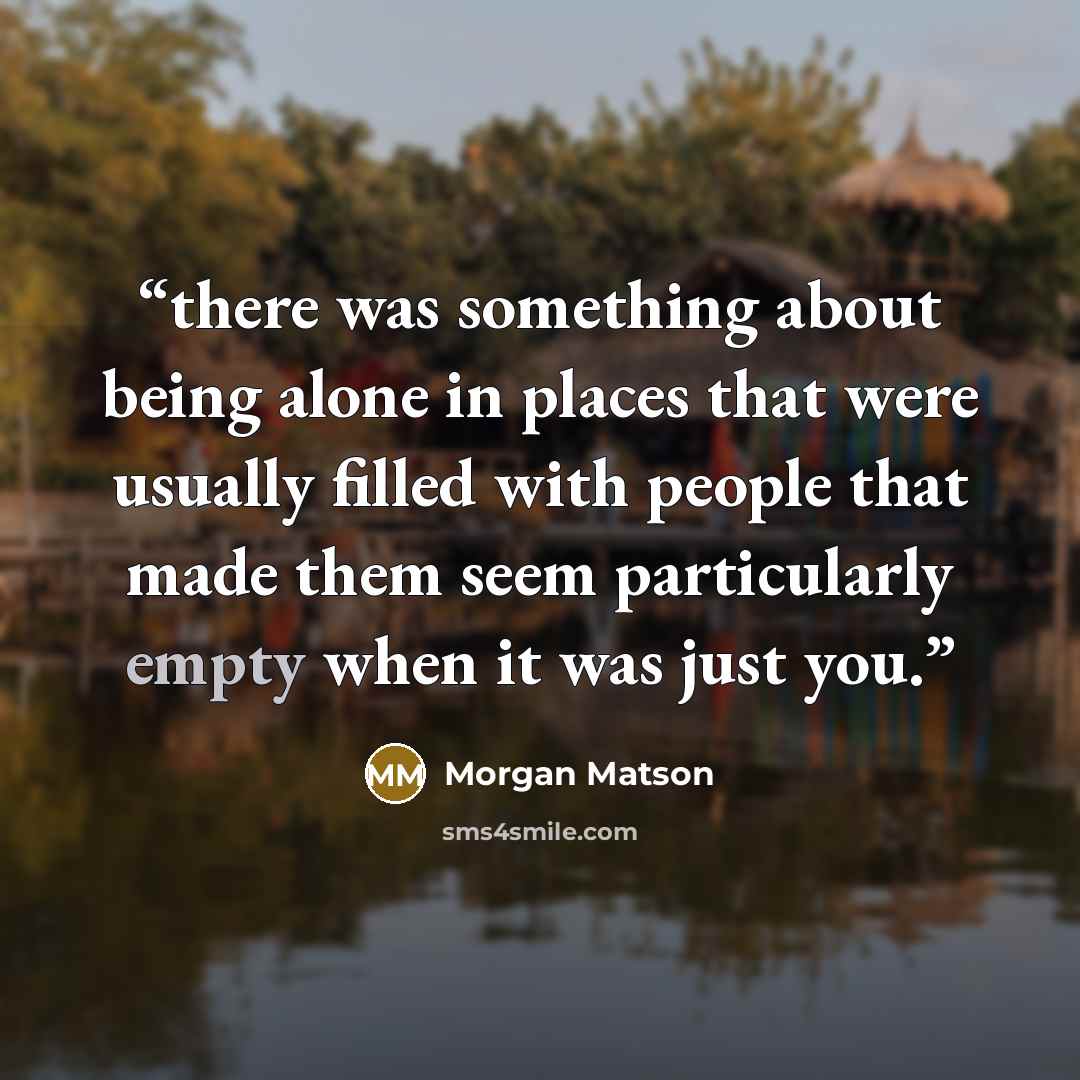 “there was something about being alone in places that were usually filled with people that made them seem particularly empty when it was just you.” quote by Morgan Matson