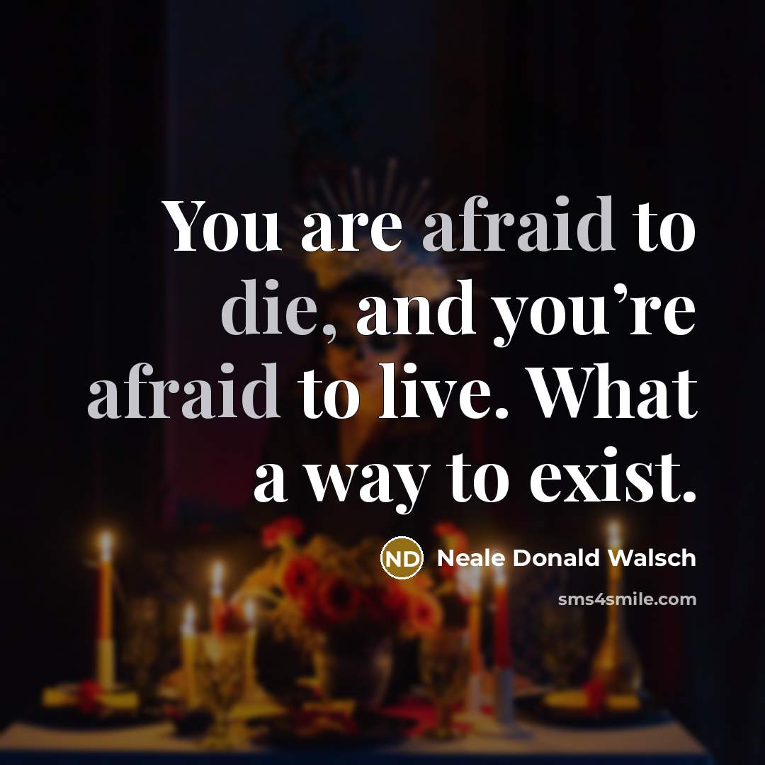 “You are afraid to die, and you’re afraid to live. What a way to exist.” quote by Neale Donald Walsch
