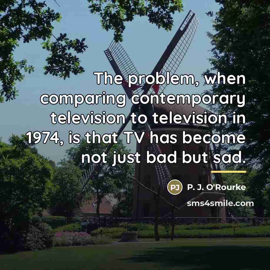 “The problem, when comparing contemporary television to television in 1974,…” quote by P. J. O'Rourke