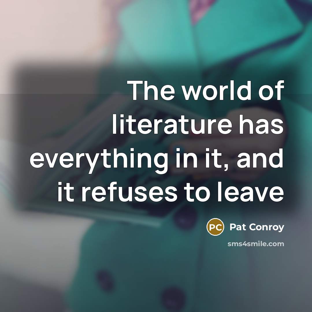 “The world of literature has everything in it, and it…” quote by Pat Conroy