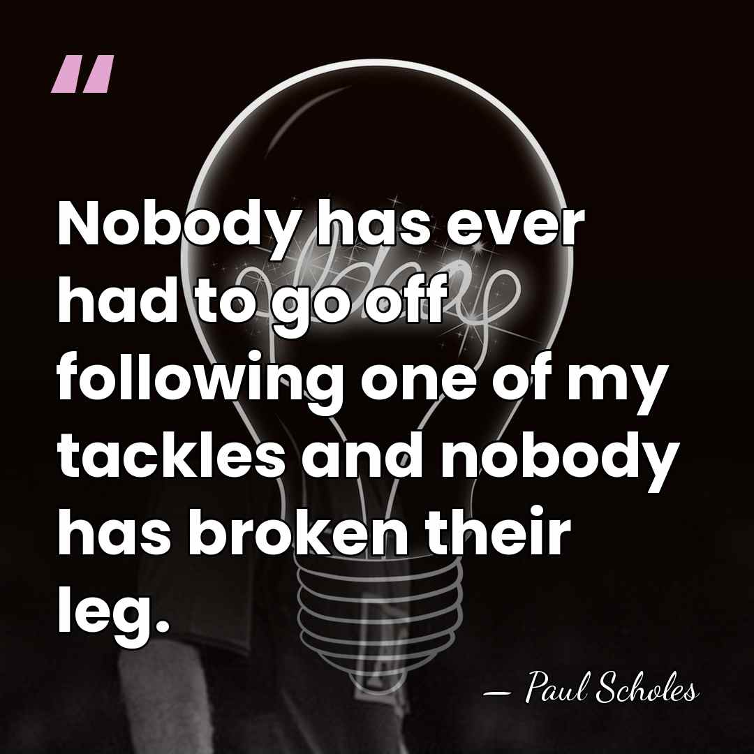 Nobody has ever had to go off following one of my tackles&hellip; - Paul Scholes