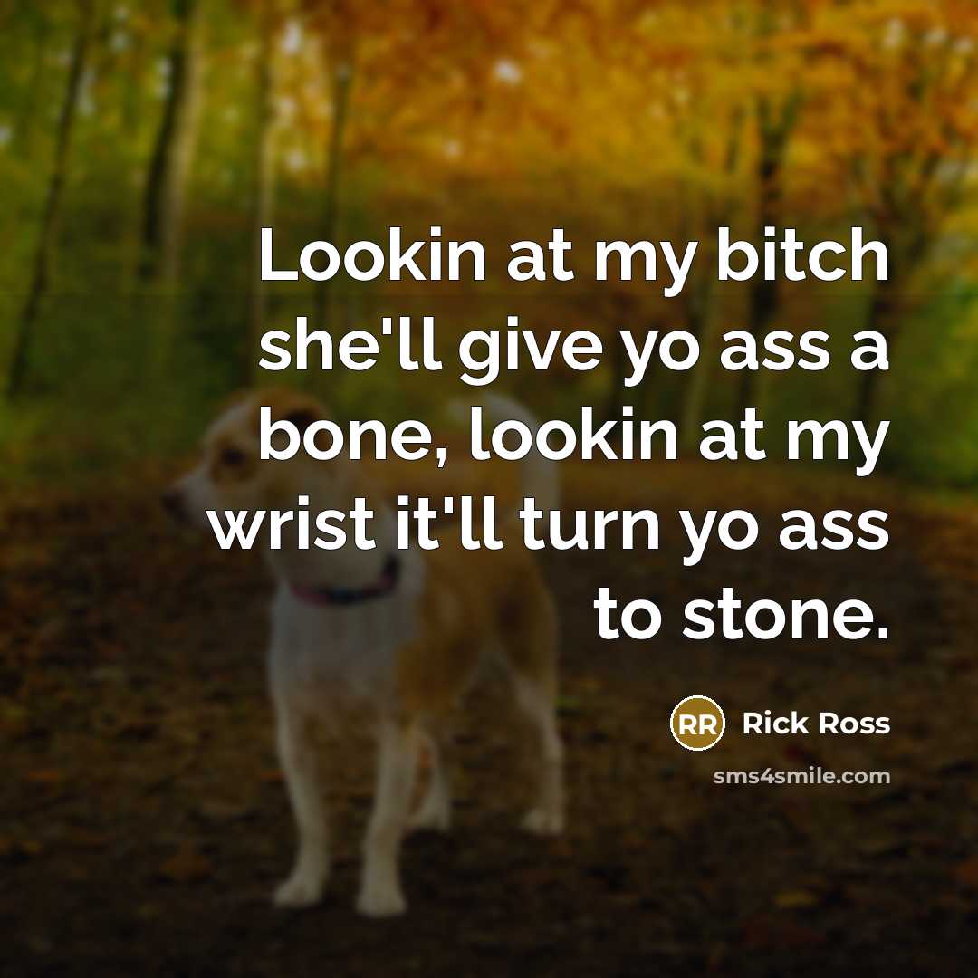 “Lookin at my bitch she'll give yo ass a bone, lookin at my wrist it'll turn yo ass to stone.” quote by Rick Ross