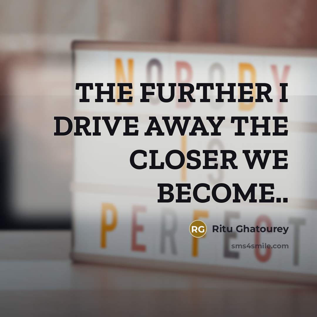 “THE FURTHER I DRIVE AWAY THE CLOSER WE BECOME..…” quote by Ritu Ghatourey