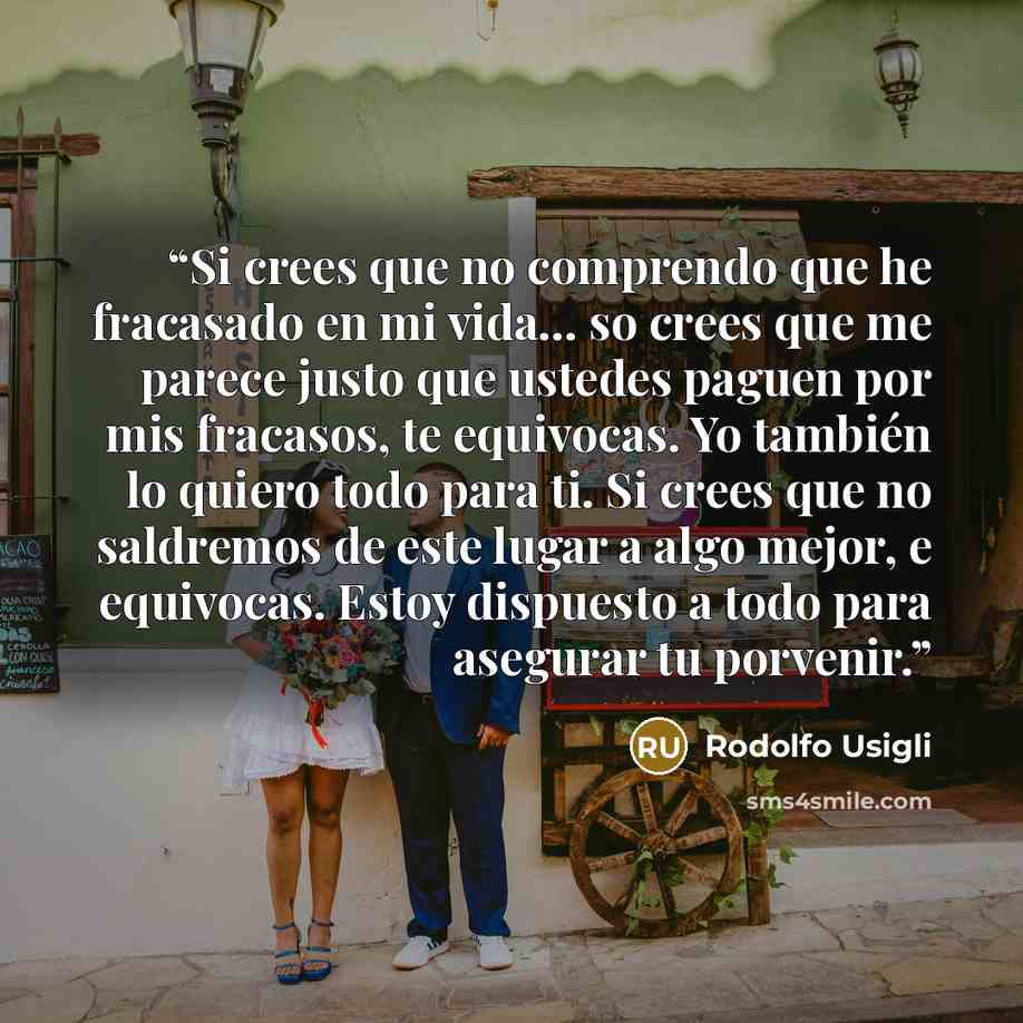 “Si crees que no comprendo que he fracasado en mi vida… so crees que me parece justo que ustedes paguen por mis fracasos, te equivocas. Yo también lo quiero todo para ti. Si crees que no saldremos de este lugar a algo mejor, e equivocas. Estoy dispuesto a todo para asegurar tu porvenir.” quote by Rodolfo Usigli