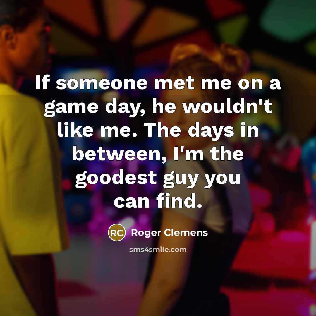 “If someone met me on a game day, he wouldn't…” quote by Roger Clemens