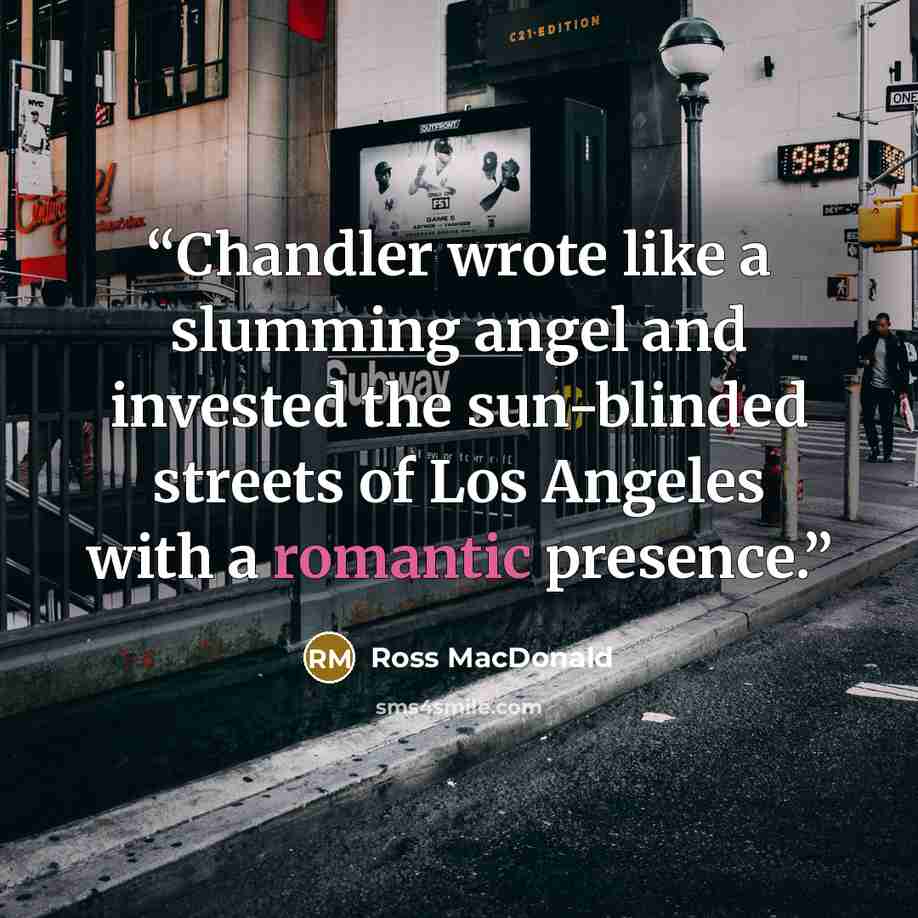 “Chandler wrote like a slumming angel and invested the sun-blinded streets of Los Angeles with a romantic presence.” quote by Ross MacDonald
