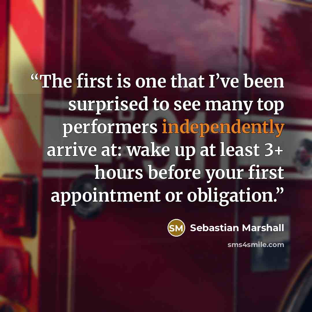 “The first is one that I’ve been surprised to see many top performers independently arrive at: wake up at least 3+ hours before your first appointment or obligation.” quote by Sebastian Marshall