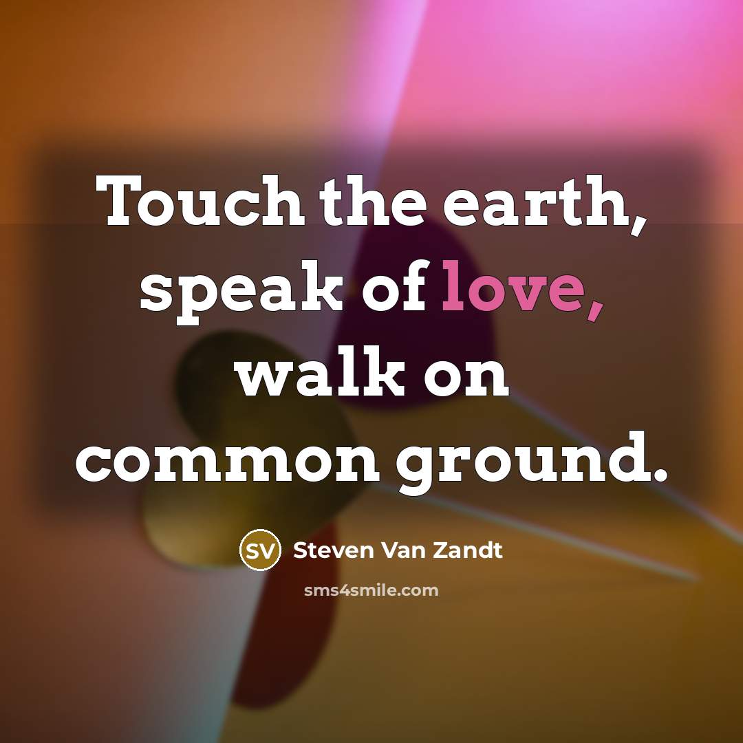 “Touch the earth, speak of love, walk on common ground.…” quote by Steven Van Zandt