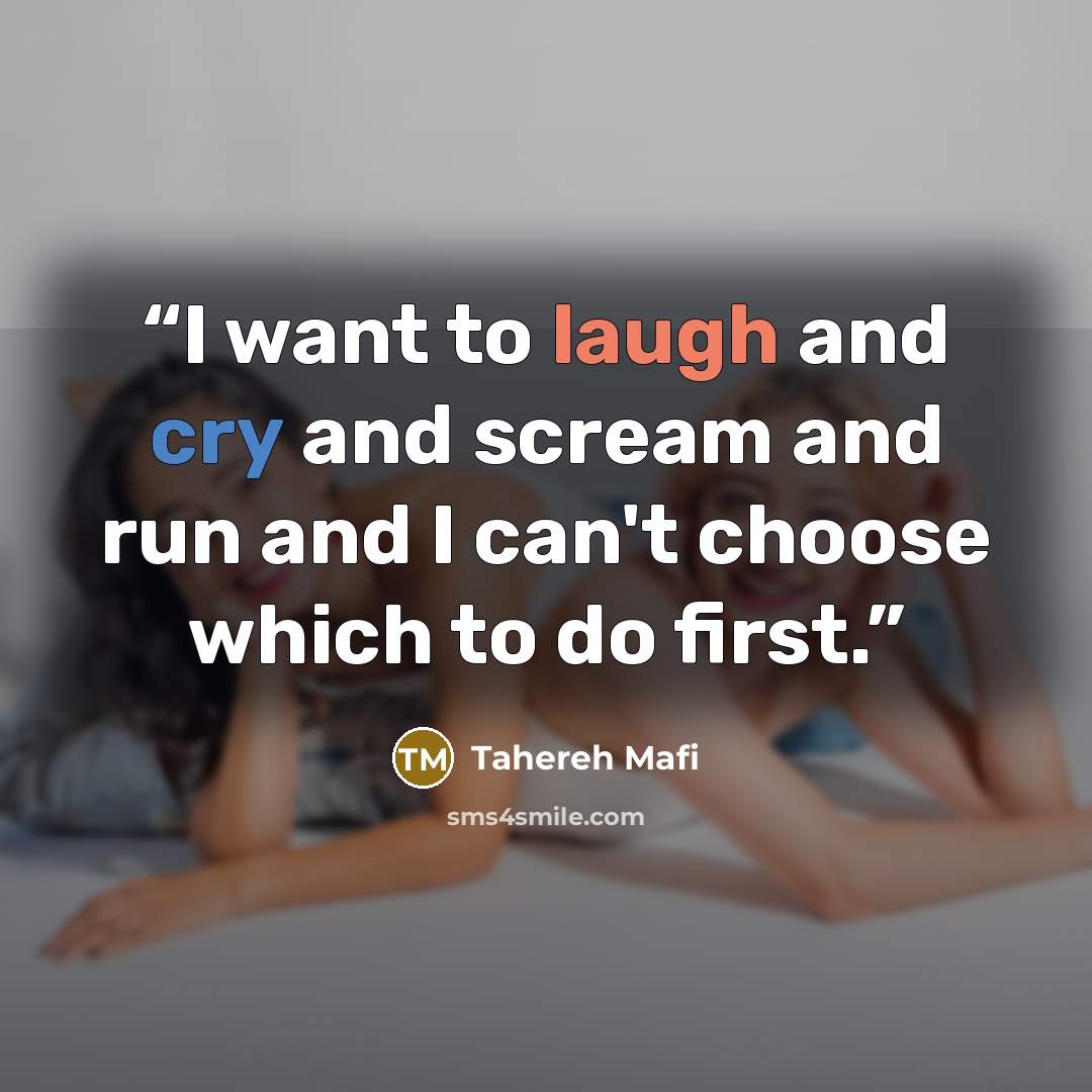 “I want to laugh and cry and scream and run and I can't choose which to do first.” quote by Tahereh Mafi