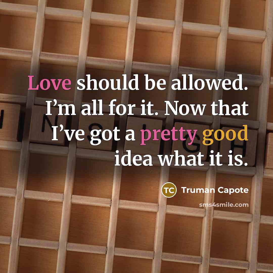 “Love should be allowed. I’m all for it. Now that I’ve got a pretty good idea what it is.” quote by Truman Capote