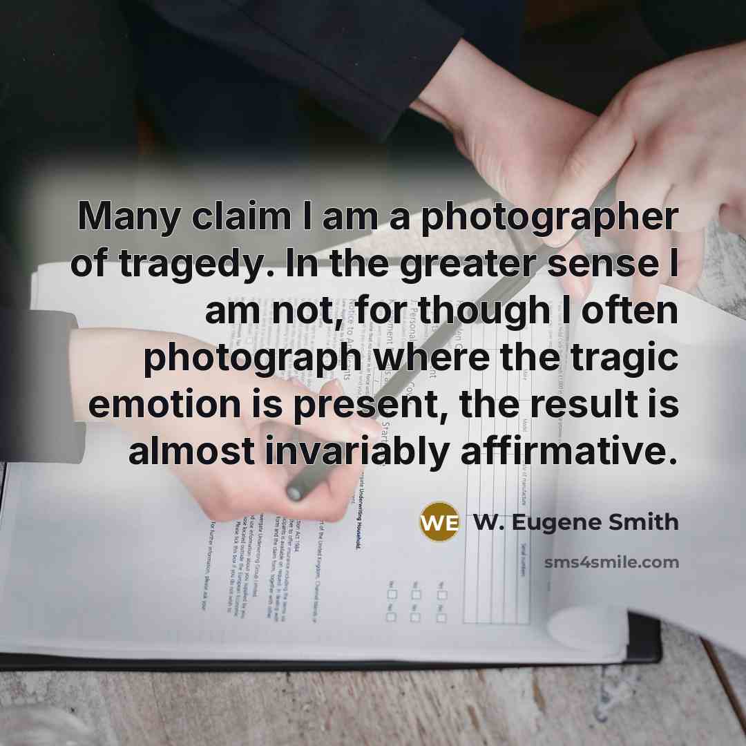 “Many claim I am a photographer of tragedy. In the…” quote by W. Eugene Smith