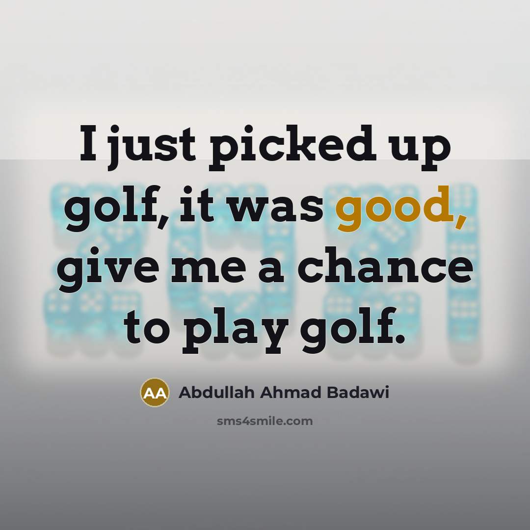 “I just picked up golf, it was good, give me…” quote by Abdullah Ahmad Badawi
